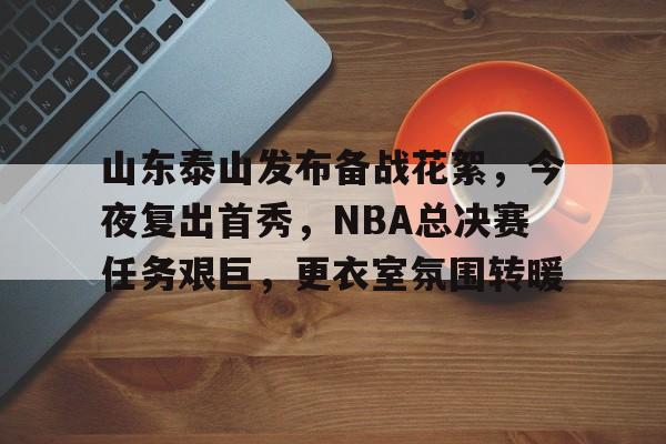 山东泰山发布备战花絮，今夜复出首秀，NBA总决赛任务艰巨，更衣室氛围转暖的简单介绍